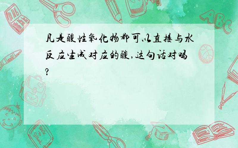 凡是酸性氧化物都可以直接与水反应生成对应的酸,这句话对吗?