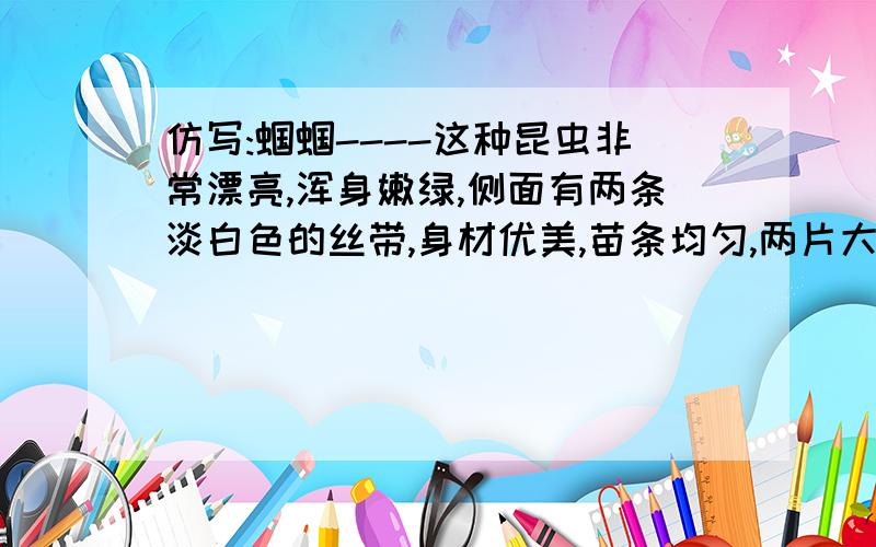 仿写:蝈蝈----这种昆虫非常漂亮,浑身嫩绿,侧面有两条淡白色的丝带,身材优美,苗条均匀,两片大翼轻盈如纱仿写,