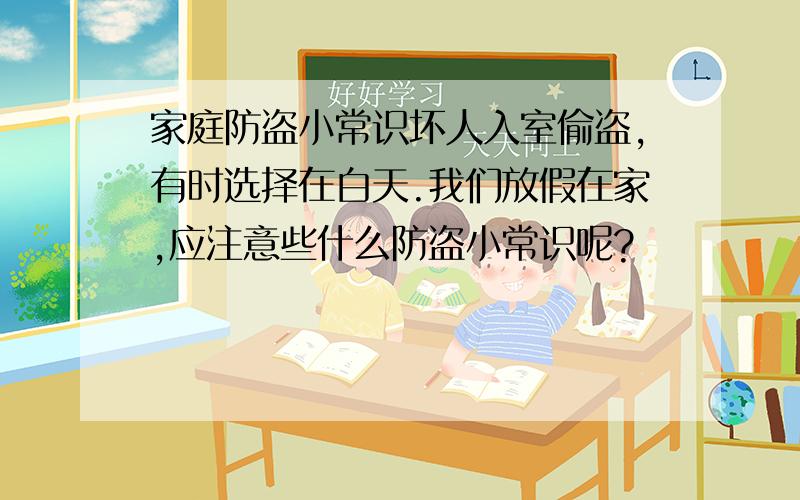 家庭防盗小常识坏人入室偷盗,有时选择在白天.我们放假在家,应注意些什么防盗小常识呢?