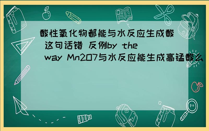 酸性氧化物都能与水反应生成酸 这句话错 反例by the way Mn2O7与水反应能生成高锰酸么