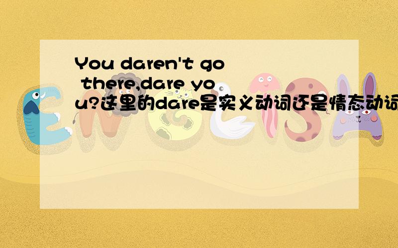 You daren't go there,dare you?这里的dare是实义动词还是情态动词?如何区分这两种用法?能否举例?