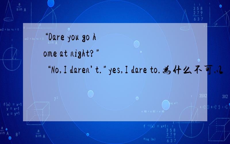“Dare you go home at night?” “No,I daren’t.”yes,I dare to.为什么不可以