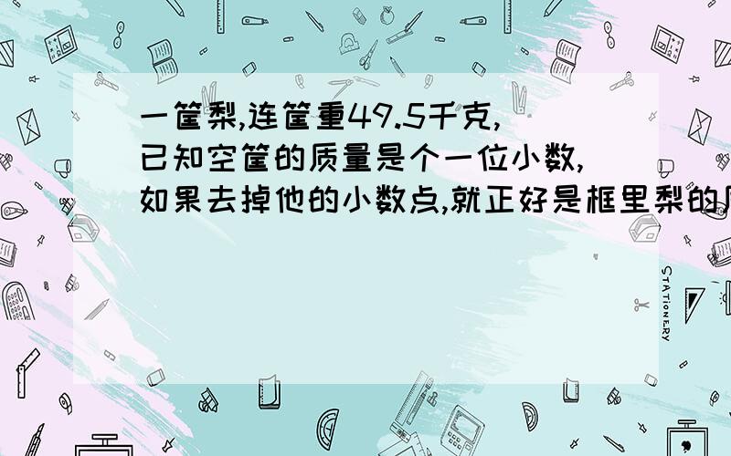 一筐梨,连筐重49.5千克,已知空筐的质量是个一位小数,如果去掉他的小数点,就正好是框里梨的质量,这筐净重多少？