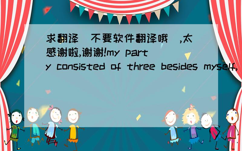 求翻译（不要软件翻译哦）,太感谢啦,谢谢!my party consisted of three besides myself, ciz, my servant,a  native of Shanghai; a camel-driverfrom Kuchen, near Urumtsia, who acted the part of owner, and was responsiblefor the contract as