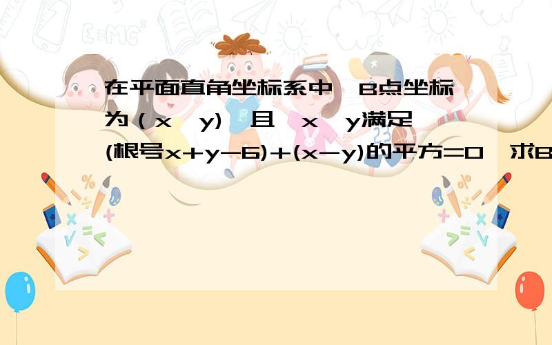 在平面直角坐标系中,B点坐标为（x、y),且,x、y满足(根号x+y-6)+(x-y)的平方=0,求B点坐标