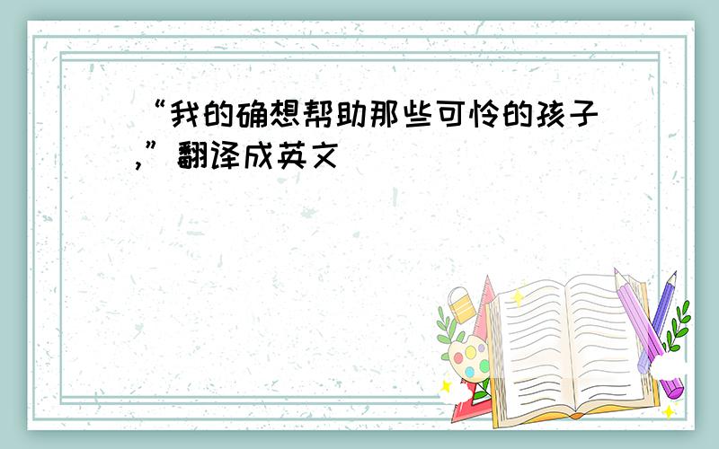 “我的确想帮助那些可怜的孩子,”翻译成英文