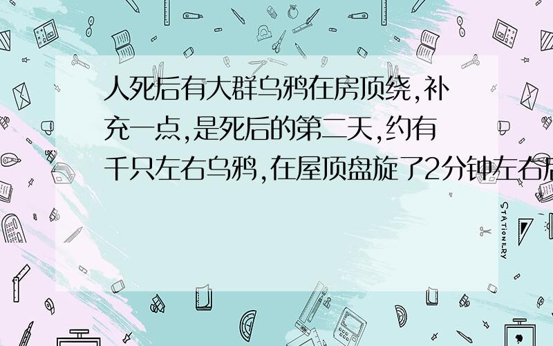 人死后有大群乌鸦在房顶绕,补充一点,是死后的第二天,约有千只左右乌鸦,在屋顶盘旋了2分钟左右后一起飞走.