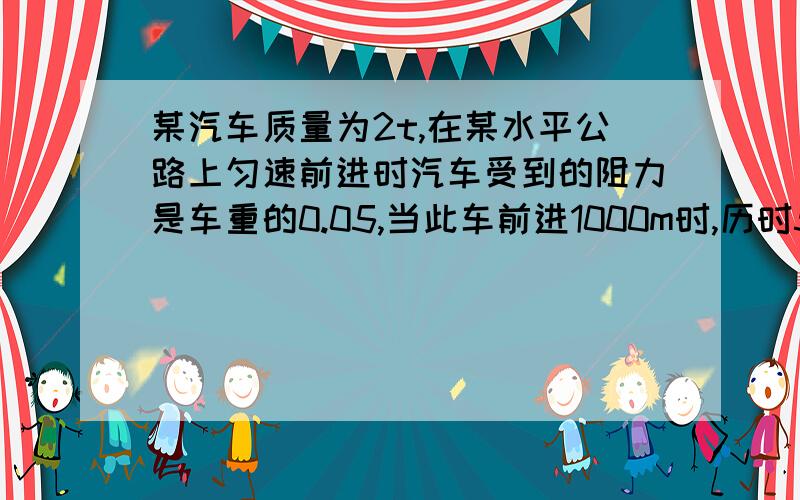 某汽车质量为2t,在某水平公路上匀速前进时汽车受到的阻力是车重的0.05,当此车前进1000m时,历时50s,求汽车发动机的功率?（g取10N/kg）请写出所有的公式以及算式,