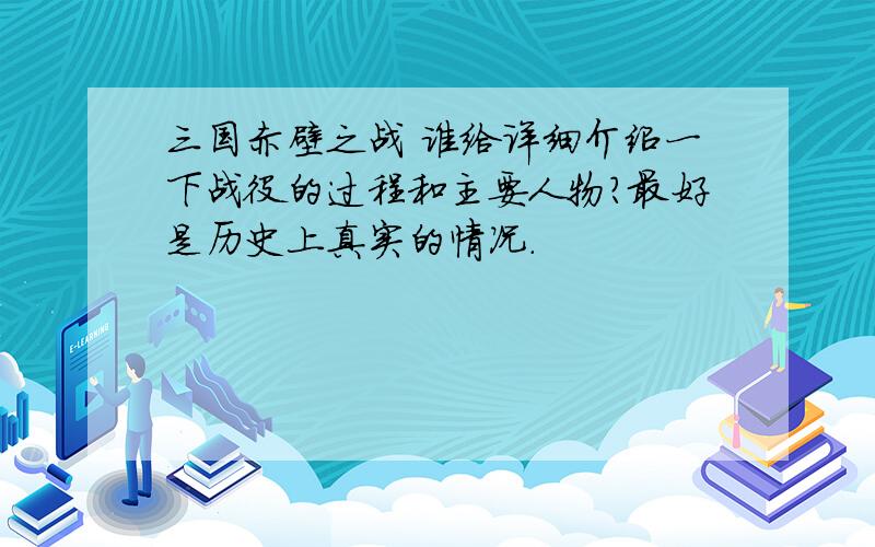 三国赤壁之战 谁给详细介绍一下战役的过程和主要人物?最好是历史上真实的情况.