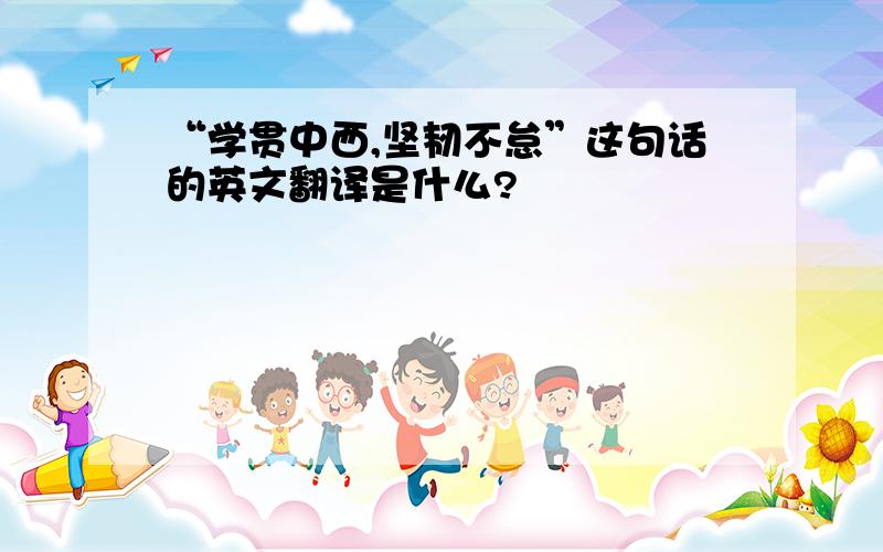 “学贯中西,坚韧不怠”这句话的英文翻译是什么?