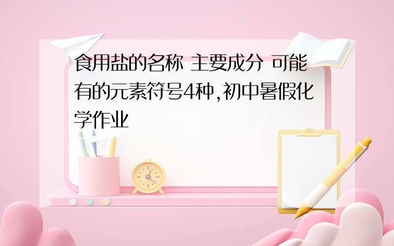 食用盐的名称 主要成分 可能有的元素符号4种,初中暑假化学作业