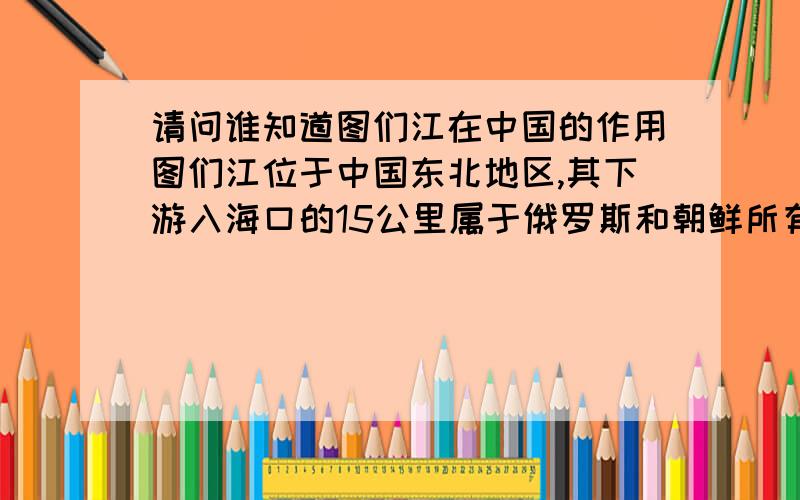 请问谁知道图们江在中国的作用图们江位于中国东北地区,其下游入海口的15公里属于俄罗斯和朝鲜所有.