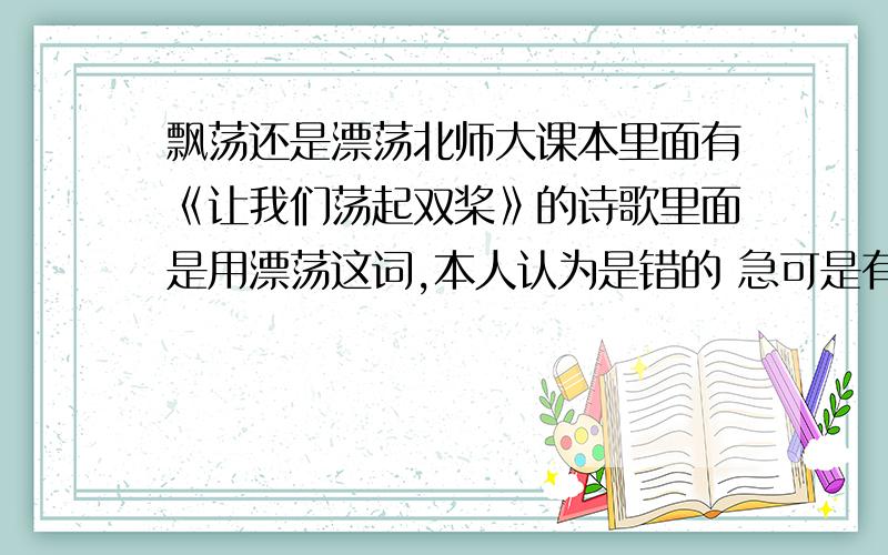 飘荡还是漂荡北师大课本里面有《让我们荡起双桨》的诗歌里面是用漂荡这词,本人认为是错的 急可是有很多谱曲的是写漂荡呀 还有字典里面也是飘荡