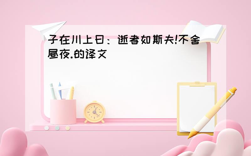 子在川上曰：逝者如斯夫!不舍昼夜.的译文