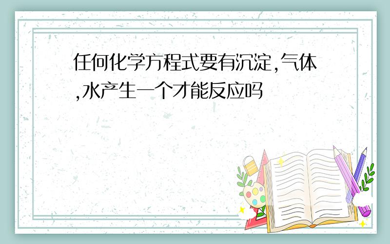 任何化学方程式要有沉淀,气体,水产生一个才能反应吗