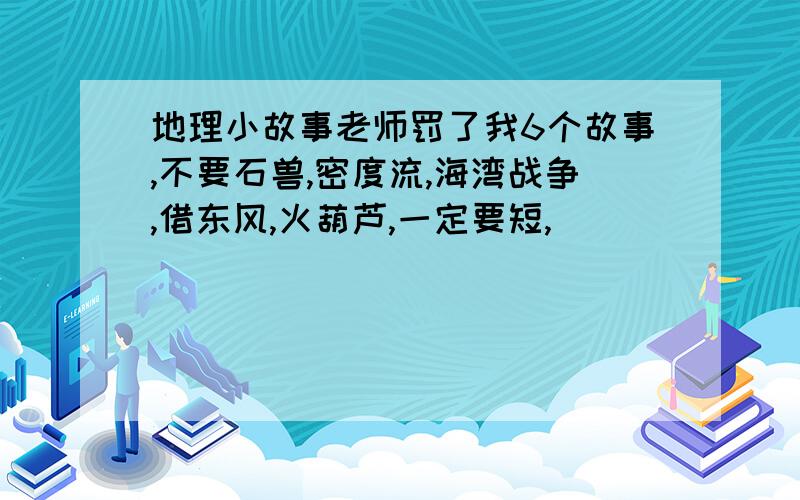 地理小故事老师罚了我6个故事,不要石兽,密度流,海湾战争,借东风,火葫芦,一定要短,