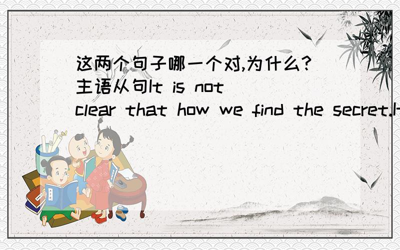 这两个句子哪一个对,为什么?主语从句It is not clear that how we find the secret.It is not clear how we find the secret.那这一句that为什么不能省略呢？They asked the government to make it clear to the public that what they di