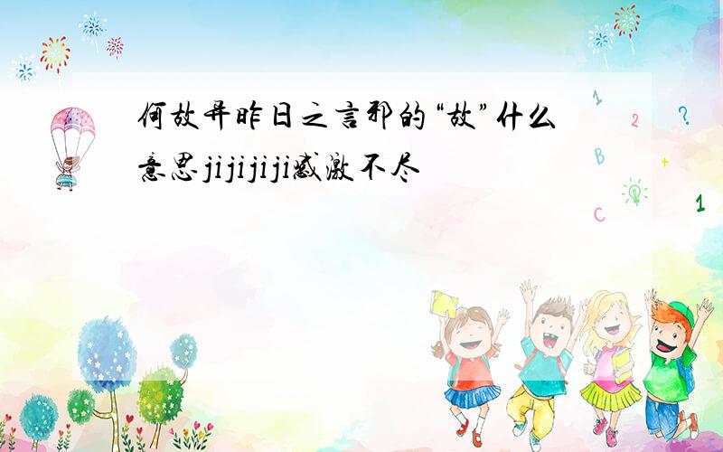 何故异昨日之言邪的“故”什么意思jijijiji感激不尽