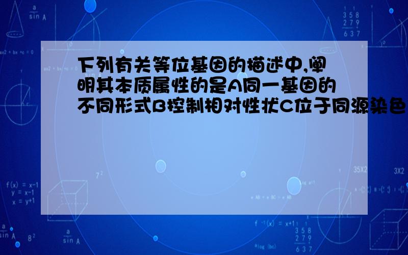 下列有关等位基因的描述中,阐明其本质属性的是A同一基因的不同形式B控制相对性状C位于同源染色体的同一位置上D通常在体细胞中成对存在,配子中成单存在其他选项为什么不对?