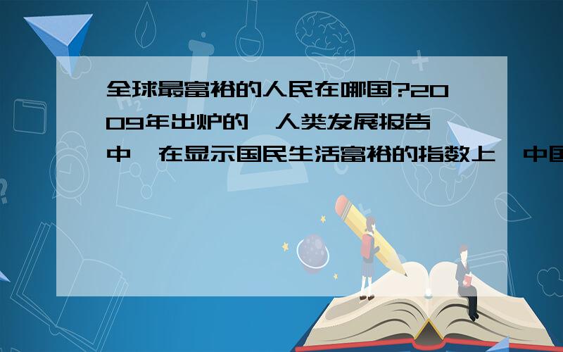 全球最富裕的人民在哪国?2009年出炉的《人类发展报告》中,在显示国民生活富裕的指数上,中国仅排在92位,第一是谁呢?