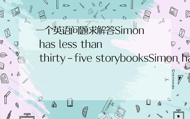 一个英语问题求解答Simon has less than thirty-five storybooksSimon has fewer than thirty-five storybooks这两个句子哪一个是正确的?