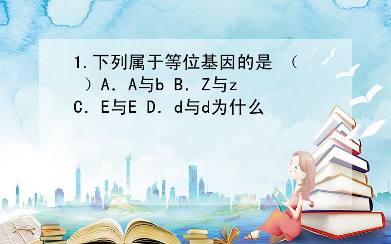 1.下列属于等位基因的是 （ ）A．A与b B．Z与z C．E与E D．d与d为什么