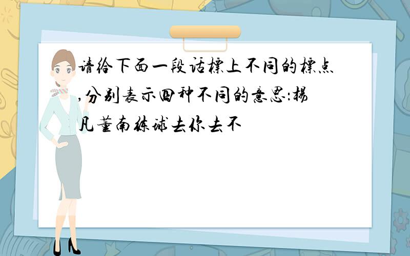 请给下面一段话标上不同的标点,分别表示四种不同的意思：杨凡董南练球去你去不