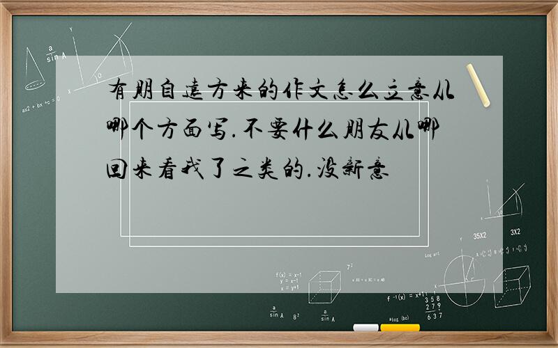 有朋自远方来的作文怎么立意从哪个方面写.不要什么朋友从哪回来看我了之类的.没新意