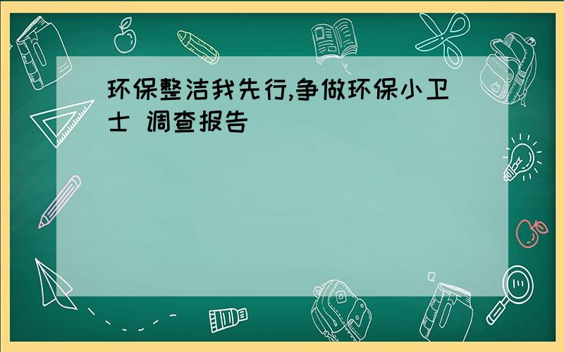 环保整洁我先行,争做环保小卫士 调查报告