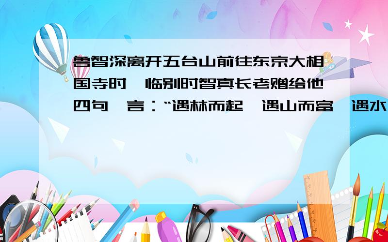 鲁智深离开五台山前往东京大相国寺时,临别时智真长老赠给他四句偈言：“遇林而起,遇山而富,遇水而兴,遇江而止.”其中的“林”指的是 ；“山”指的是 ；“水”指的是 ；江指的是 ；在