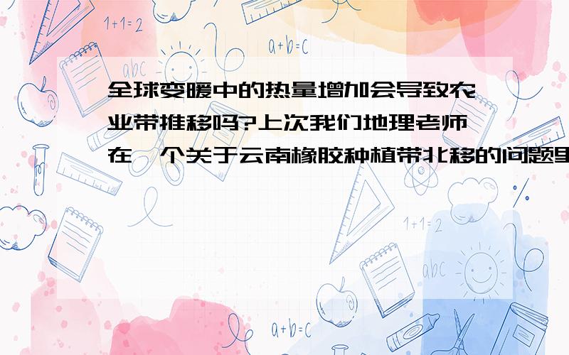 全球变暖中的热量增加会导致农业带推移吗?上次我们地理老师在一个关于云南橡胶种植带北移的问题里,跟我们说不是全球变暖的原因而是技术进步的原因,她说全球变暖导致的气温上升目前