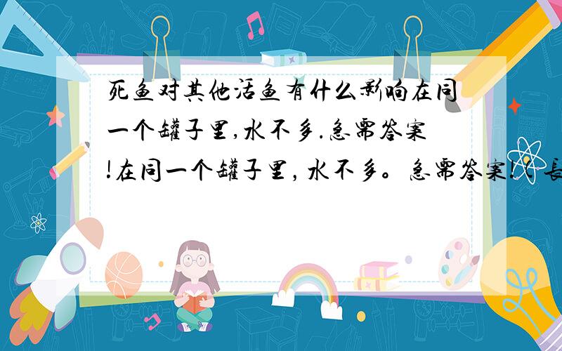 死鱼对其他活鱼有什么影响在同一个罐子里,水不多.急需答案!在同一个罐子里，水不多。急需答案!(长点)