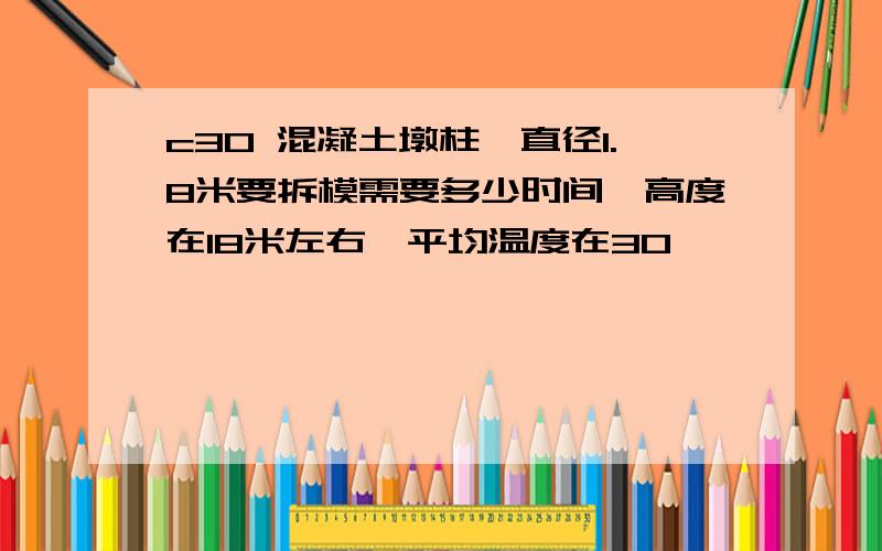 c30 混凝土墩柱,直径1.8米要拆模需要多少时间,高度在18米左右,平均温度在30°