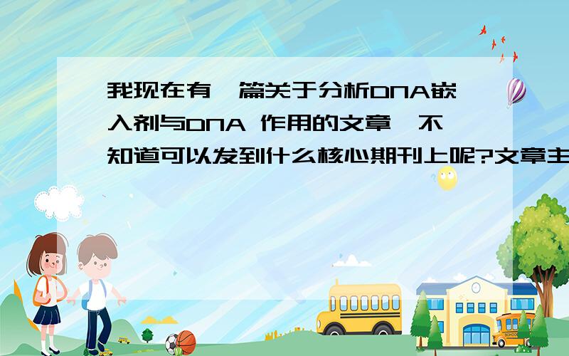 我现在有一篇关于分析DNA嵌入剂与DNA 作用的文章,不知道可以发到什么核心期刊上呢?文章主要采用一些光谱方法研究,那是往生物医学方面投还是往化学报上投好呢