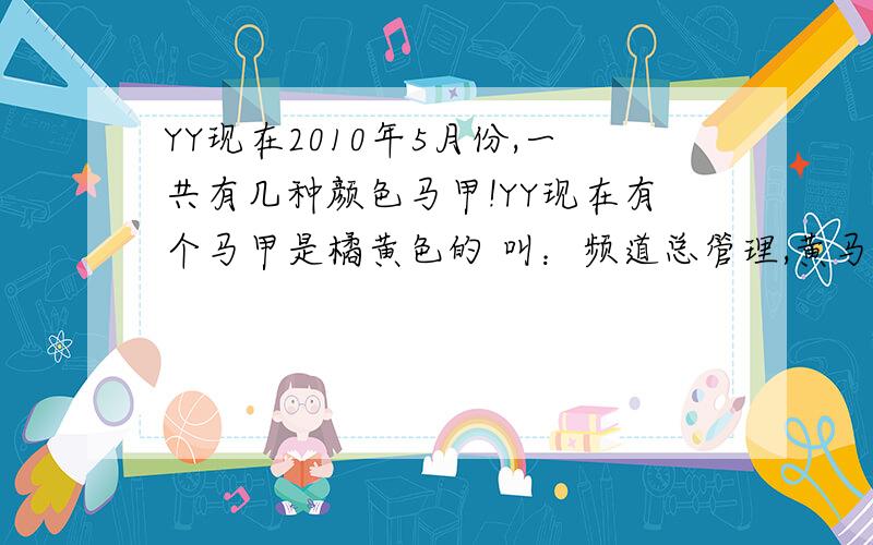 YY现在2010年5月份,一共有几种颜色马甲!YY现在有个马甲是橘黄色的 叫：频道总管理,黄马甲是：频道管理员,因为我是新疆的断网了,好久没有上过,一上来发现多了一种马甲,哪种马甲权力大?