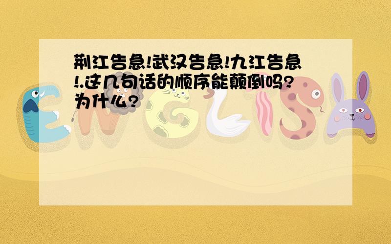 荆江告急!武汉告急!九江告急!.这几句话的顺序能颠倒吗?为什么?