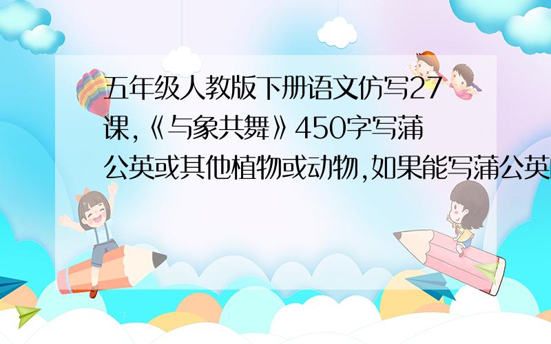 五年级人教版下册语文仿写27课,《与象共舞》450字写蒲公英或其他植物或动物,如果能写蒲公英的就最好了