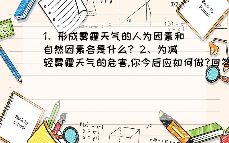 1、形成雾霾天气的人为因素和自然因素各是什么? 2、为减轻雾霾天气的危害,你今后应如何做?回答问题1时麻烦详细些,人为因素和自然因素分开写.回答问题2时麻烦分条.谢谢,麻烦了