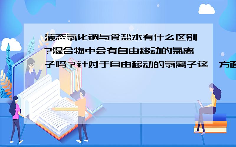 液态氯化钠与食盐水有什么区别?混合物中会有自由移动的氯离子吗？针对于自由移动的氯离子这一方面他们有什么区别？