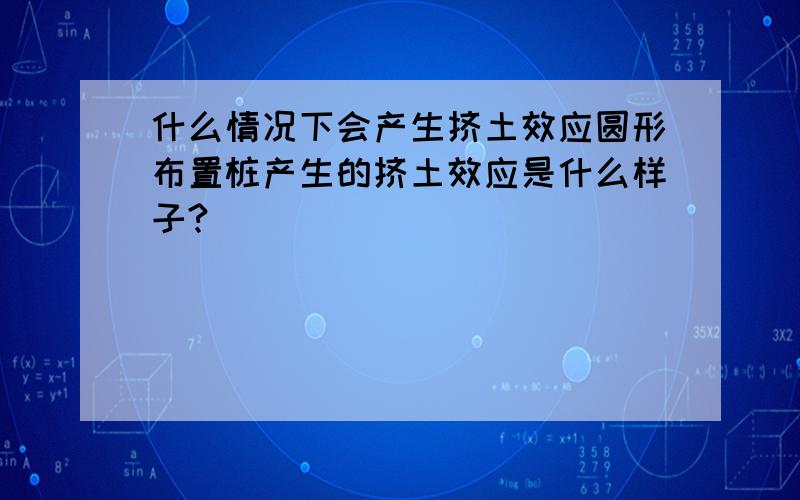 什么情况下会产生挤土效应圆形布置桩产生的挤土效应是什么样子?