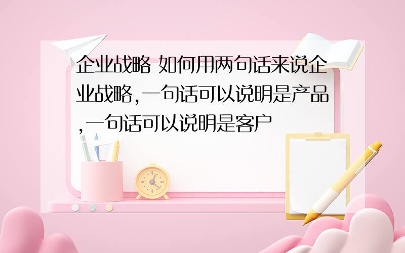 企业战略 如何用两句话来说企业战略,一句话可以说明是产品,一句话可以说明是客户