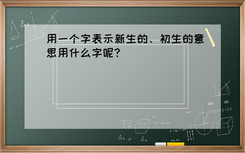 用一个字表示新生的、初生的意思用什么字呢?