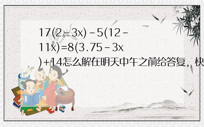 17(2-3x)-5(12-11x)=8(3.75-3x)+14怎么解在明天中午之前给答复，快