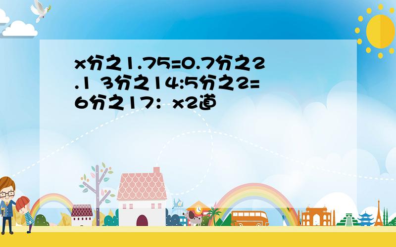 x分之1.75=0.7分之2.1 3分之14:5分之2=6分之17：x2道