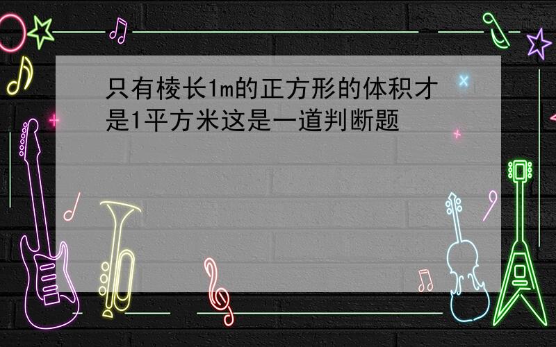 只有棱长1m的正方形的体积才是1平方米这是一道判断题