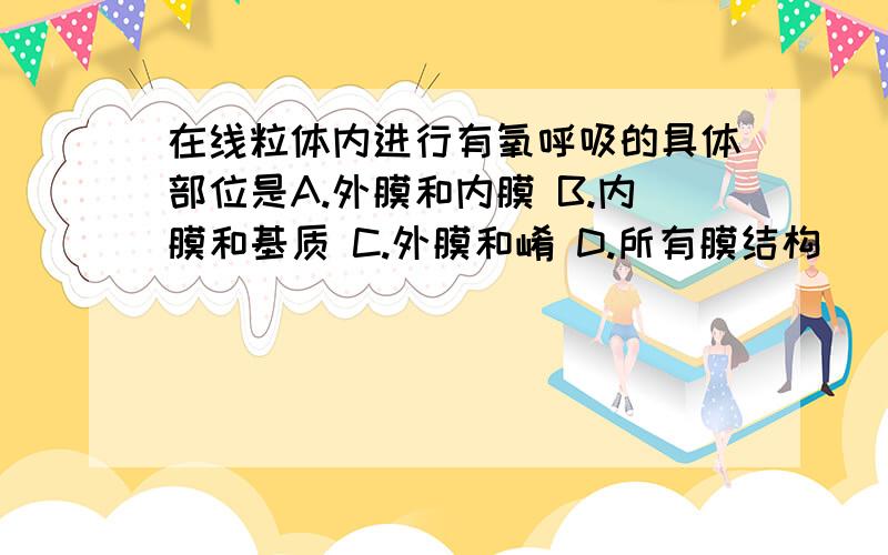 在线粒体内进行有氧呼吸的具体部位是A.外膜和内膜 B.内膜和基质 C.外膜和崤 D.所有膜结构