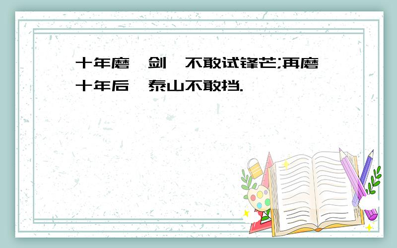 十年磨一剑,不敢试锋芒;再磨十年后,泰山不敢挡.