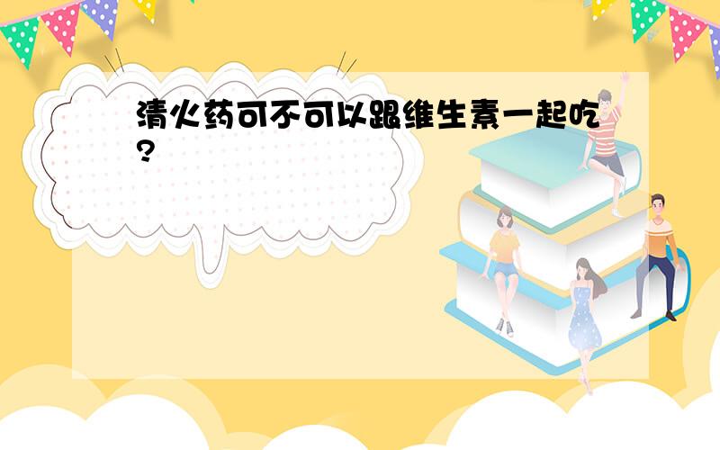 清火药可不可以跟维生素一起吃?