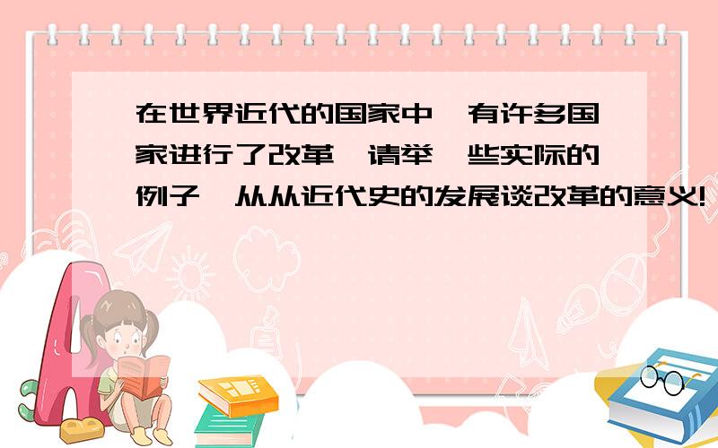 在世界近代的国家中,有许多国家进行了改革,请举一些实际的例子,从从近代史的发展谈改革的意义!