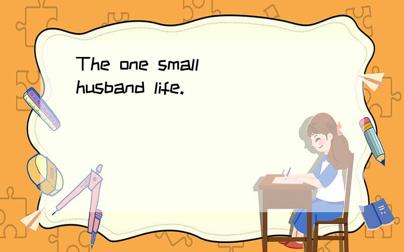 The one small husband life.